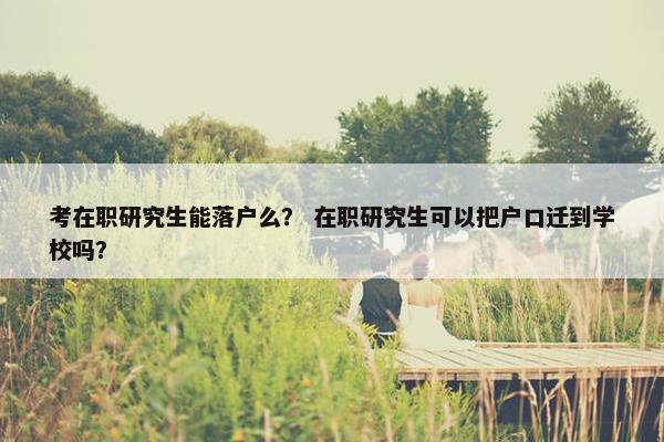 考在职研究生能落户么？ 在职研究生可以把户口迁到学校吗？