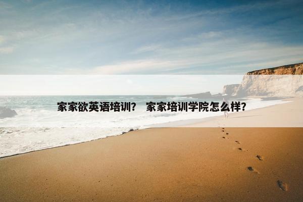 家家欲英语培训？ 家家培训学院怎么样？