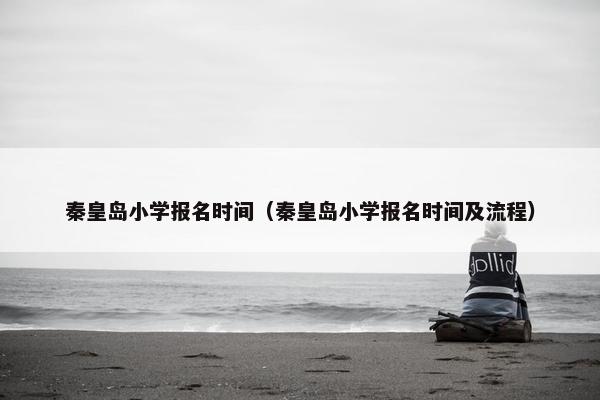 秦皇岛小学报名时间（秦皇岛小学报名时间及流程）