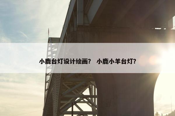 小鹿台灯设计绘画？ 小鹿小羊台灯？