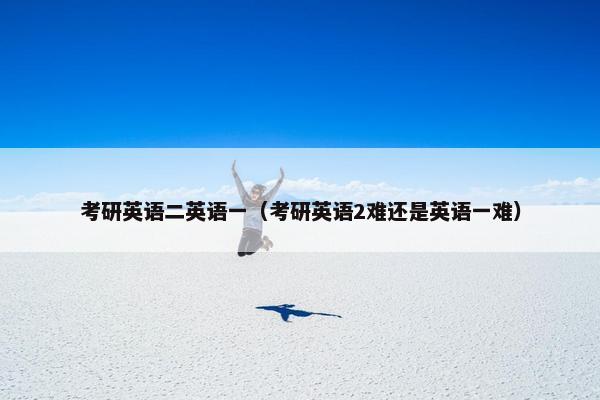 考研英语二英语一（考研英语2难还是英语一难）