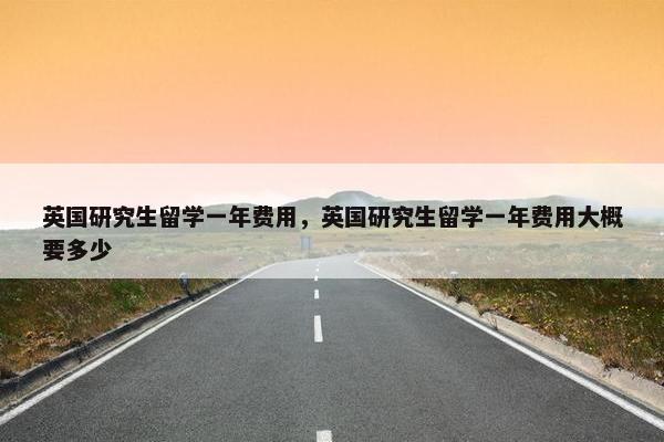 英国研究生留学一年费用，英国研究生留学一年费用大概要多少