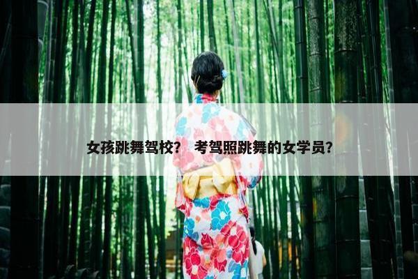 女孩跳舞驾校？ 考驾照跳舞的女学员？