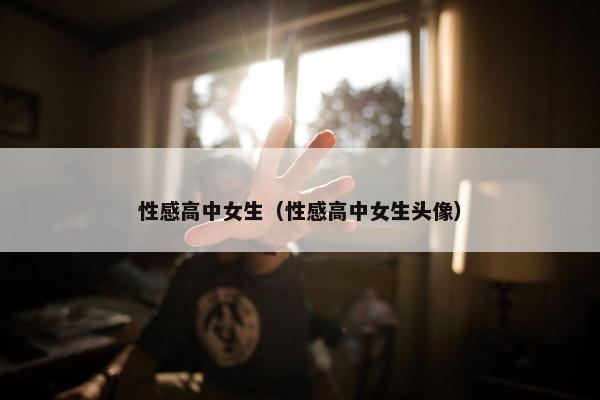 性感高中女生（性感高中女生头像）