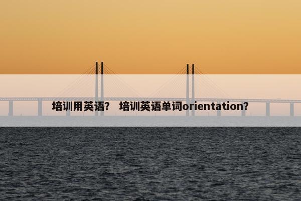 培训用英语？ 培训英语单词orientation？