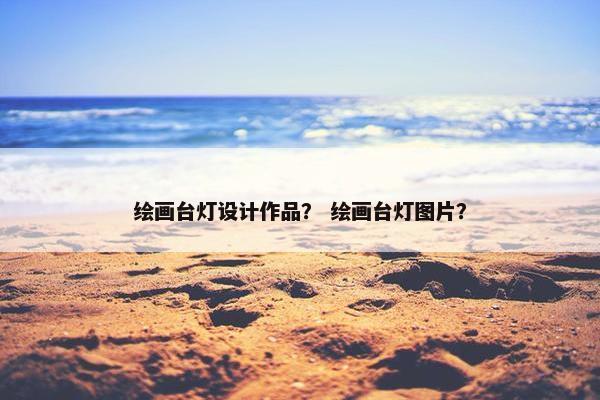 绘画台灯设计作品？ 绘画台灯图片？