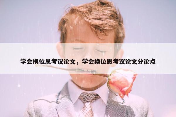 学会换位思考议论文，学会换位思考议论文分论点