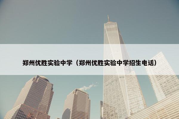 郑州优胜实验中学（郑州优胜实验中学招生电话）