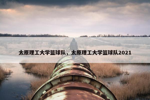 太原理工大学篮球队，太原理工大学篮球队2021