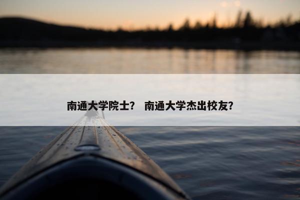 南通大学院士？ 南通大学杰出校友？