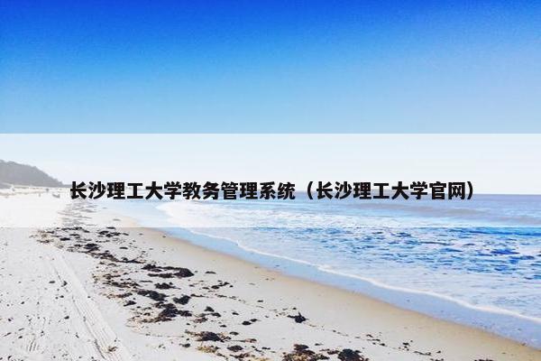 长沙理工大学教务管理系统（长沙理工大学官网）