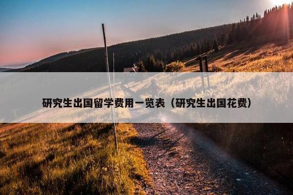 研究生出国留学费用一览表（研究生出国花费）
