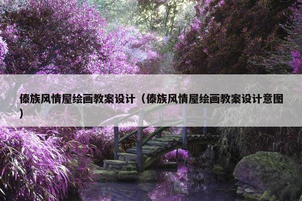 傣族风情屋绘画教案设计（傣族风情屋绘画教案设计意图）