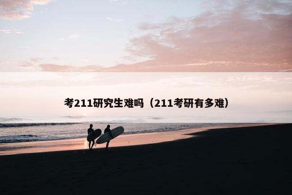 考211研究生难吗（211考研有多难）