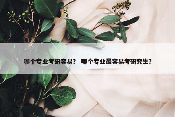 哪个专业考研容易？ 哪个专业最容易考研究生？