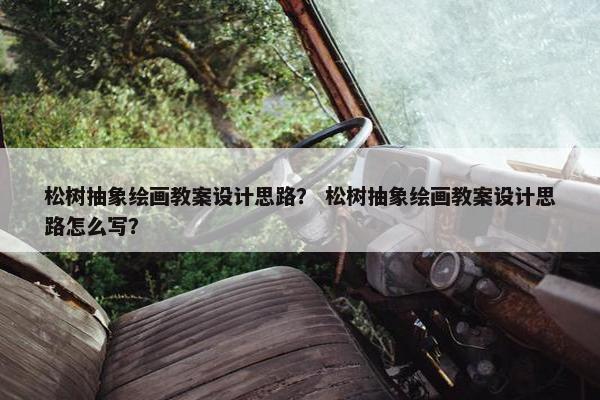 松树抽象绘画教案设计思路？ 松树抽象绘画教案设计思路怎么写？