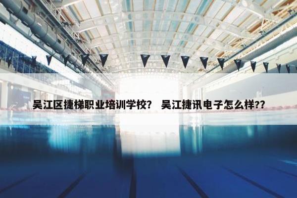吴江区捷梯职业培训学校？ 吴江捷讯电子怎么样?？