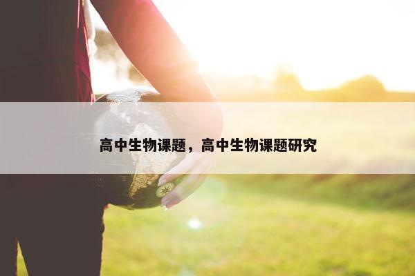 高中生物课题，高中生物课题研究