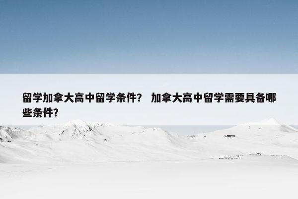 留学加拿大高中留学条件？ 加拿大高中留学需要具备哪些条件？