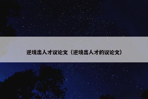 逆境出人才议论文（逆境出人才的议论文）