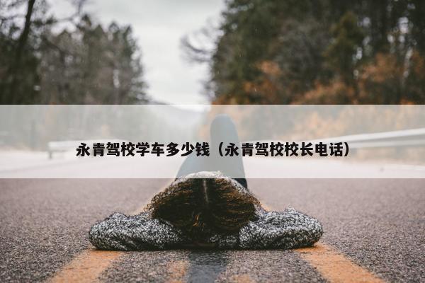 永青驾校学车多少钱（永青驾校校长电话）