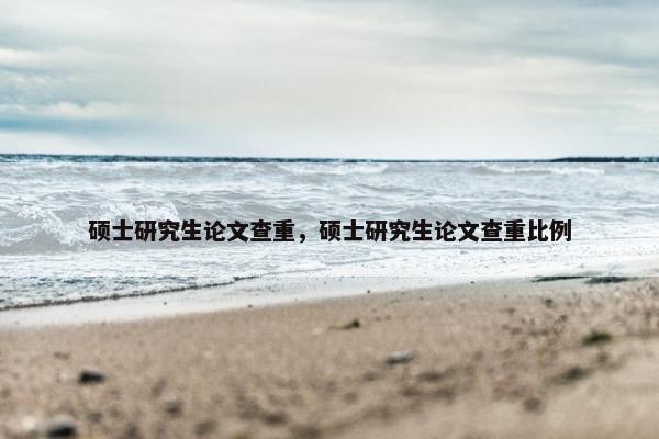 硕士研究生论文查重，硕士研究生论文查重比例