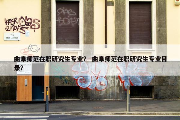 曲阜师范在职研究生专业？ 曲阜师范在职研究生专业目录？