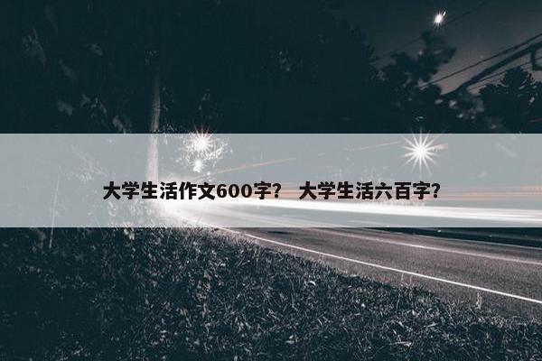大学生活作文600字？ 大学生活六百字？