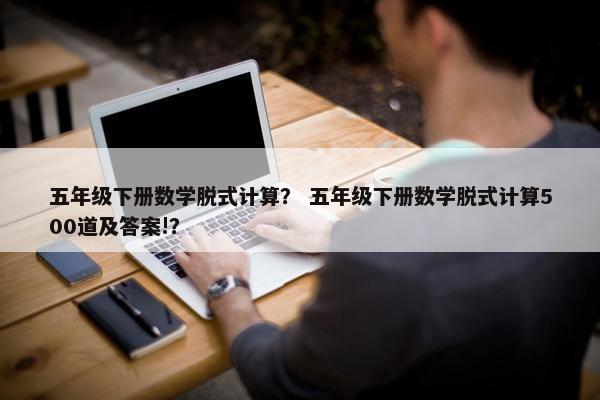 五年级下册数学脱式计算？ 五年级下册数学脱式计算500道及答案!？
