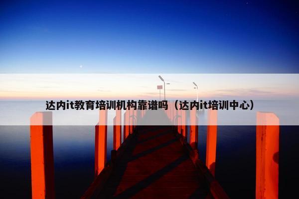 达内it教育培训机构靠谱吗（达内it培训中心）