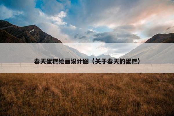 春天蛋糕绘画设计图（关于春天的蛋糕）
