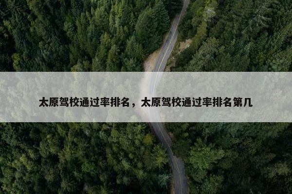 太原驾校通过率排名，太原驾校通过率排名第几