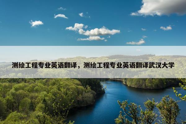 测绘工程专业英语翻译，测绘工程专业英语翻译武汉大学