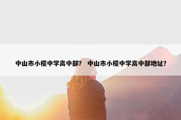 中山市小榄中学高中部？ 中山市小榄中学高中部地址？