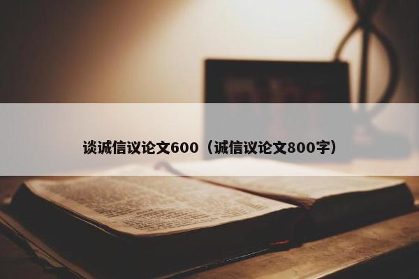 谈诚信议论文600（诚信议论文800字）