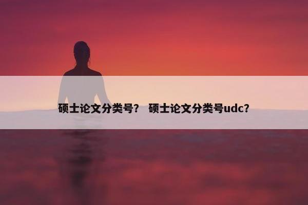 硕士论文分类号？ 硕士论文分类号udc？