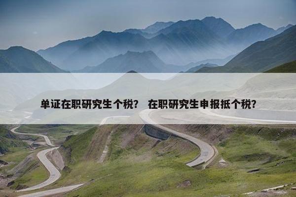 单证在职研究生个税？ 在职研究生申报抵个税？