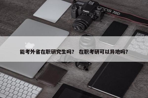 能考外省在职研究生吗？ 在职考研可以异地吗？
