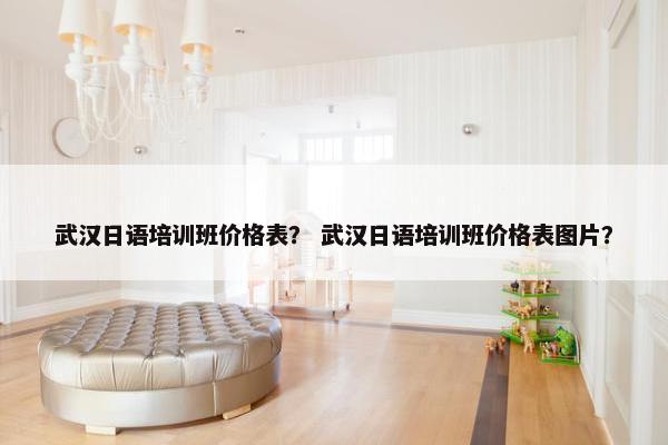 武汉日语培训班价格表？ 武汉日语培训班价格表图片？