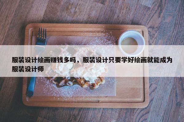 服装设计绘画赚钱多吗，服装设计只要学好绘画就能成为服装设计师