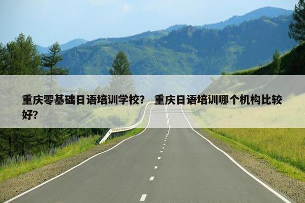重庆零基础日语培训学校？ 重庆日语培训哪个机构比较好？