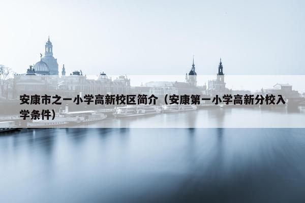 安康市之一小学高新校区简介（安康第一小学高新分校入学条件）