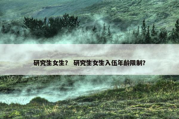 研究生女生？ 研究生女生入伍年龄限制？