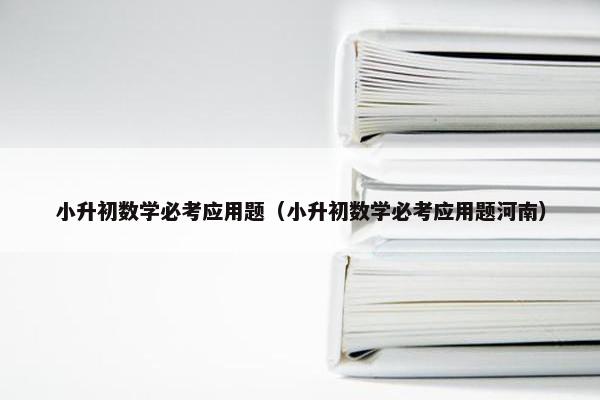 小升初数学必考应用题（小升初数学必考应用题河南）
