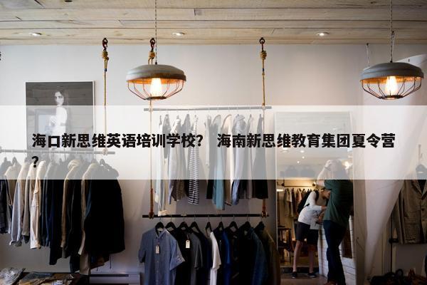 海口新思维英语培训学校？ 海南新思维教育集团夏令营？