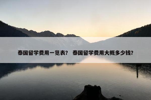 泰国留学费用一览表？ 泰国留学费用大概多少钱？