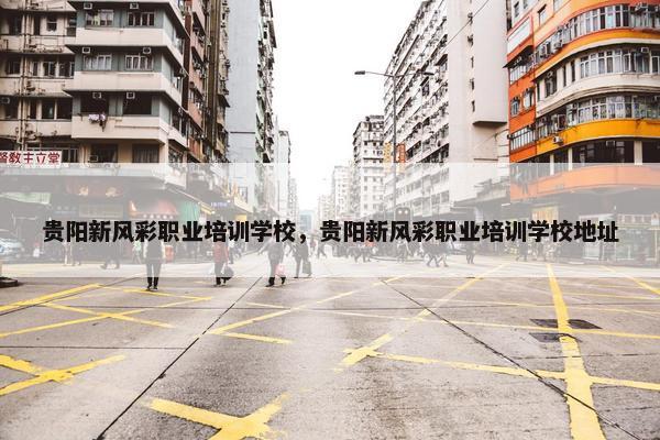 贵阳新风彩职业培训学校，贵阳新风彩职业培训学校地址