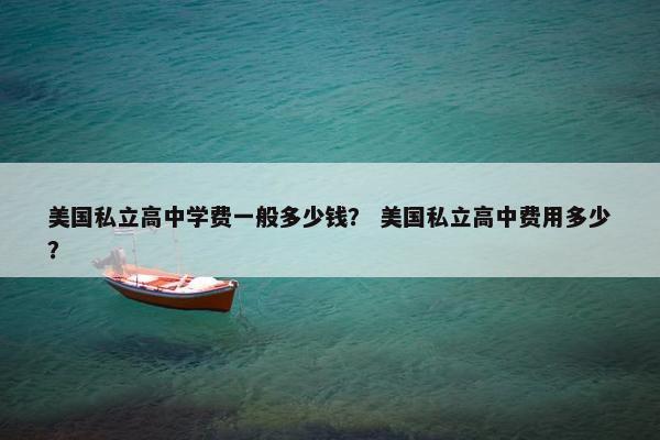 美国私立高中学费一般多少钱？ 美国私立高中费用多少？