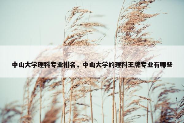 中山大学理科专业排名，中山大学的理科王牌专业有哪些