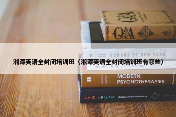湘潭英语全封闭培训班（湘潭英语全封闭培训班有哪些）